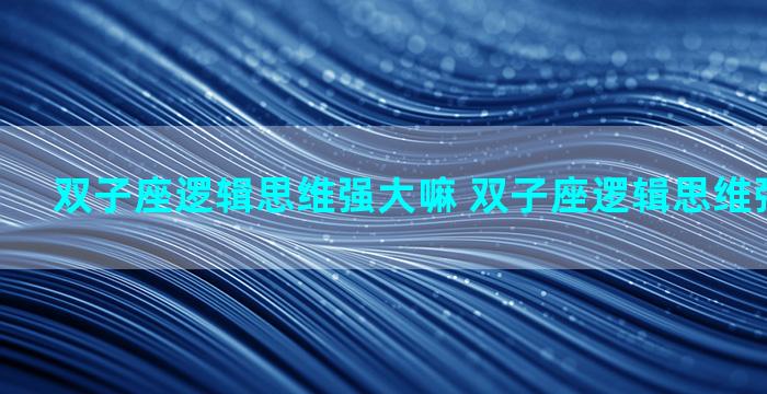 双子座逻辑思维强大嘛 双子座逻辑思维强大嘛男生